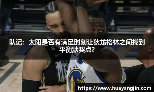 队记：太阳是否有满足时刻让狄龙格林之间找到平衡默契点？