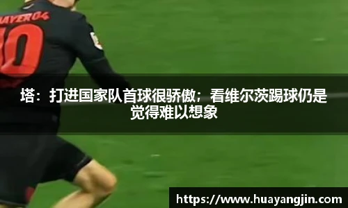 塔：打进国家队首球很骄傲；看维尔茨踢球仍是觉得难以想象