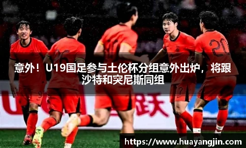 意外！U19国足参与土伦杯分组意外出炉，将跟沙特和突尼斯同组